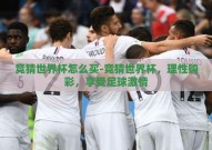 竞猜世界杯怎么买-竞猜世界杯，理性购彩，享受足球激情