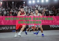 篮球世界杯竞猜官网-篮球世界杯竞猜，激情与智慧的碰撞