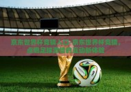 京东世界杯竞猜入口-京东世界杯竞猜，点燃足球激情的互动新体验