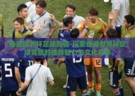 香港世界杯足球竞猜-探索香港世界杯足球竞猜的独特魅力与文化现象