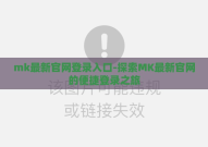 mk最新官网登录入口-探索MK最新官网的便捷登录之旅