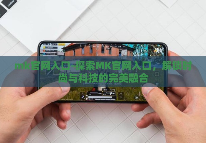 mk官网入口-探索MK官网入口,解锁时尚与科技的完美融合 mk官网入口-探索MK官网入口,解锁时尚与科技的完美融合