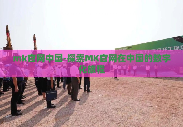 mk官网中国-探索MK官网在中国的数字化旅程 mk官网中国-探索MK官网在中国的数字化旅程