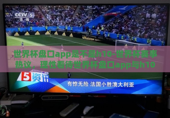 世界杯盘口app是不是h10-世界杯赛事热议，理性看待世界杯盘口app与h10的关联