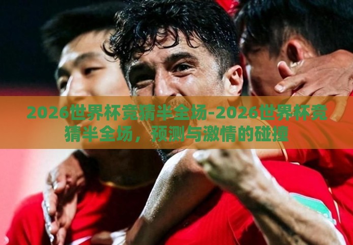 2026世界杯竞猜半全场-2026世界杯竞猜半全场,预测与激情的碰撞 2026世界杯竞猜半全场-2026世界杯竞猜半全场,预测与激情的碰撞