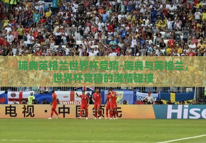 瑞典英格兰世界杯竞猜-瑞典与英格兰,世界杯竞猜的激情碰撞 瑞典英格兰世界杯竞猜-瑞典与英格兰,世界杯竞猜的激情碰撞
