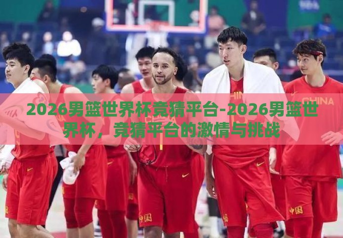 2026男篮世界杯竞猜平台-2026男篮世界杯，竞猜平台的激情与挑战