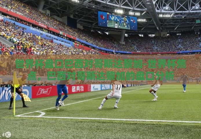 世界杯盘口巴西对哥斯达黎加-世界杯焦点，巴西对哥斯达黎加的盘口分析