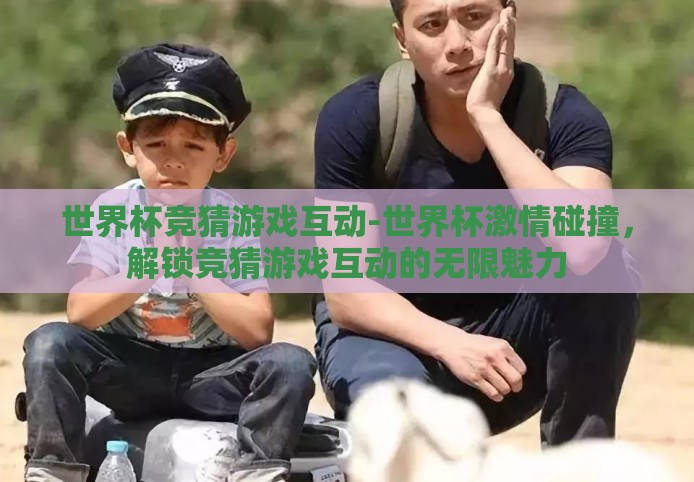 世界杯竞猜游戏互动-世界杯激情碰撞,解锁竞猜游戏互动的无限魅力 世界杯竞猜游戏互动-世界杯激情碰撞,解锁竞猜游戏互动的无限魅力