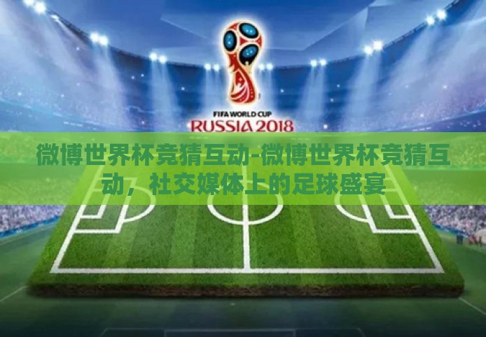 微博世界杯竞猜互动-微博世界杯竞猜互动，社交媒体上的足球盛宴