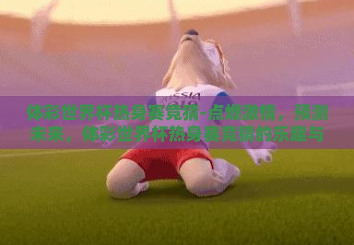 体彩世界杯热身赛竞猜-点燃激情,预测未来,体彩世界杯热身赛竞猜的乐趣与策略 体彩世界杯热身赛竞猜-点燃激情,预测未来,体彩世界杯热身赛竞猜的乐趣与策略