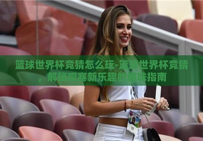 篮球世界杯竞猜怎么玩-篮球世界杯竞猜,解锁观赛新乐趣的趣味指南 篮球世界杯竞猜怎么玩-篮球世界杯竞猜,解锁观赛新乐趣的趣味指南
