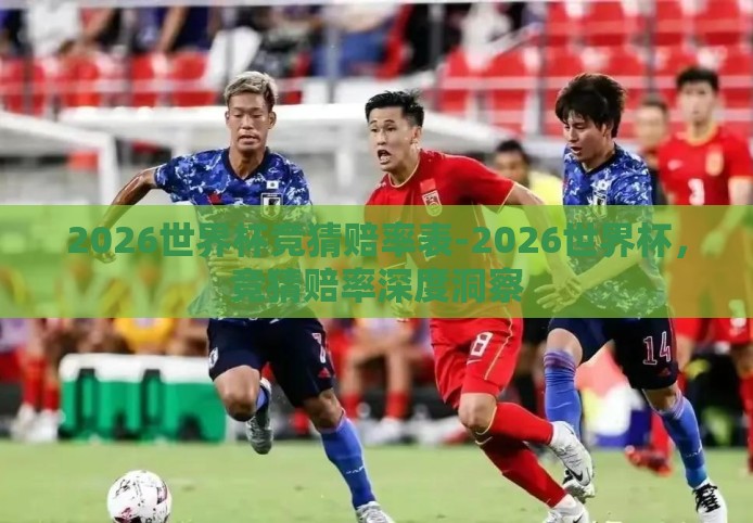 2026世界杯竞猜赔率表-2026世界杯，竞猜赔率深度洞察