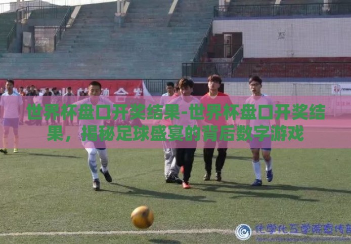 世界杯盘口开奖结果-世界杯盘口开奖结果,揭秘足球盛宴的背后数字游戏 世界杯盘口开奖结果-世界杯盘口开奖结果,揭秘足球盛宴的背后数字游戏