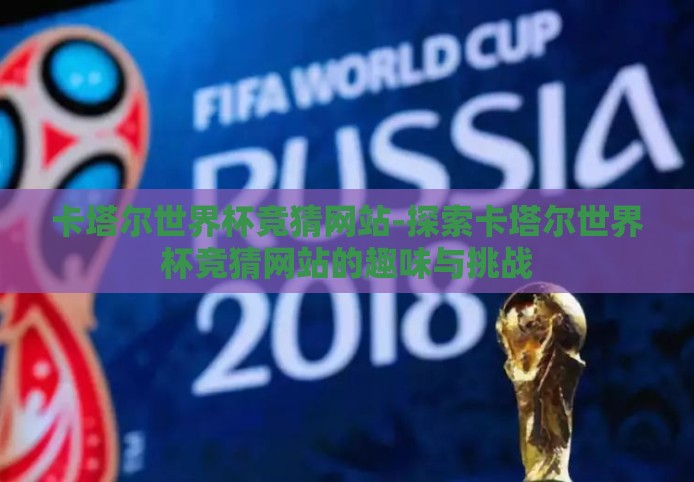 卡塔尔世界杯竞猜网站-探索卡塔尔世界杯竞猜网站的趣味与挑战 卡塔尔世界杯竞猜网站-探索卡塔尔世界杯竞猜网站的趣味与挑战