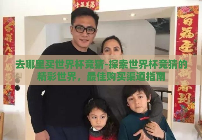 去哪里买世界杯竞猜-探索世界杯竞猜的精彩世界,最佳购买渠道指南 去哪里买世界杯竞猜-探索世界杯竞猜的精彩世界,最佳购买渠道指南