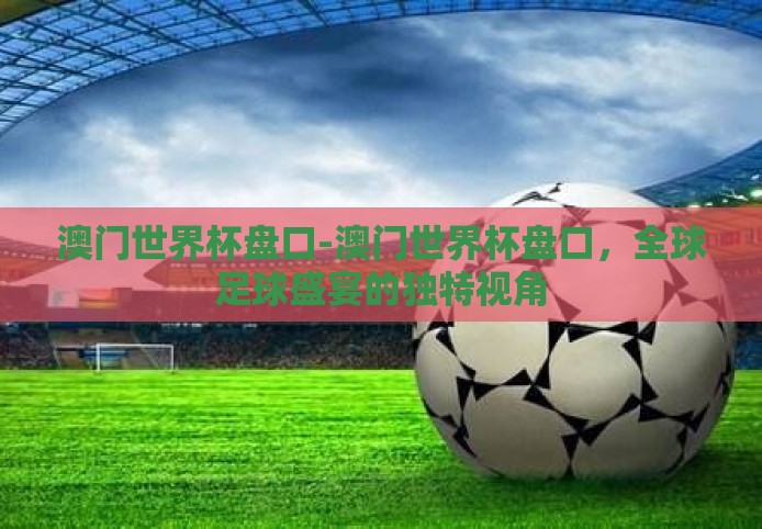 澳门世界杯盘口-澳门世界杯盘口，全球足球盛宴的独特视角