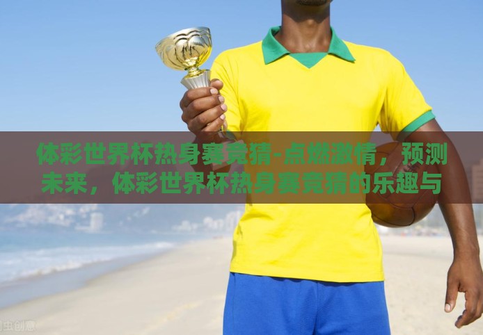 体彩世界杯热身赛竞猜-点燃激情,预测未来,体彩世界杯热身赛竞猜的乐趣与策略 体彩世界杯热身赛竞猜-点燃激情,预测未来,体彩世界杯热身赛竞猜的乐趣与策略