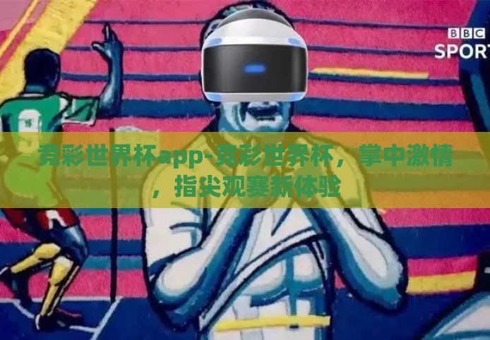 竞彩世界杯app-竞彩世界杯,掌中激情,指尖观赛新体验 竞彩世界杯app-竞彩世界杯,掌中激情,指尖观赛新体验
