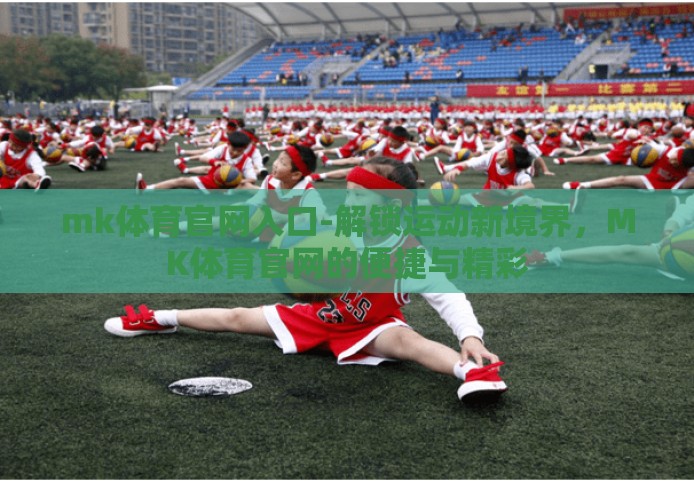 mk体育官网入口-解锁运动新境界，MK体育官网的便捷与精彩