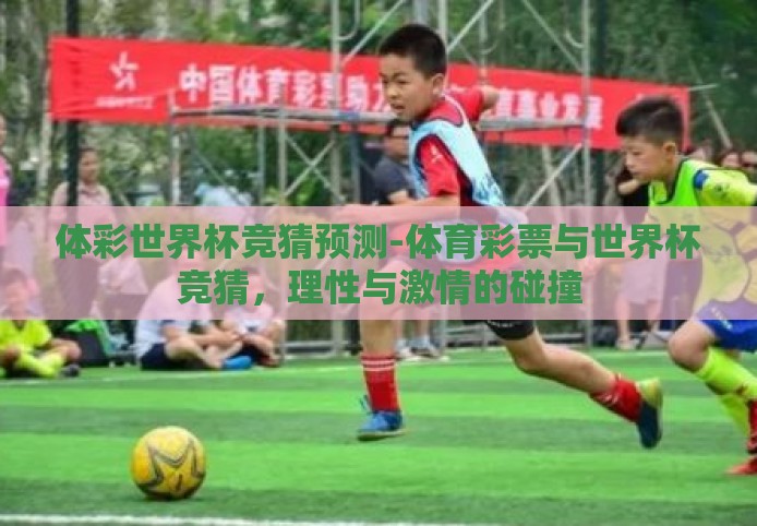 体彩世界杯竞猜预测-体育彩票与世界杯竞猜,理性与激情的碰撞 体彩世界杯竞猜预测-体育彩票与世界杯竞猜,理性与激情的碰撞