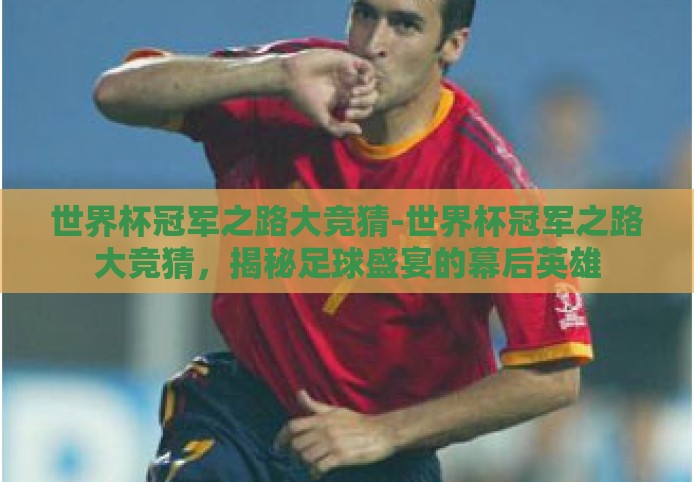 世界杯冠军之路大竞猜-世界杯冠军之路大竞猜，揭秘足球盛宴的幕后英雄