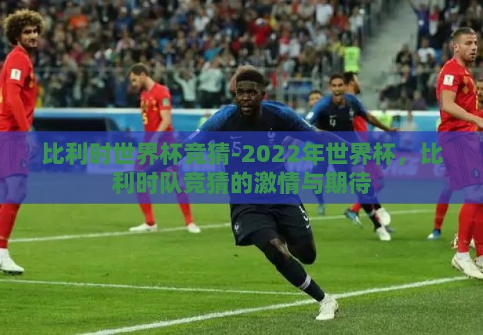 比利时世界杯竞猜-2022年世界杯,比利时队竞猜的激情与期待 比利时世界杯竞猜-2022年世界杯,比利时队竞猜的激情与期待