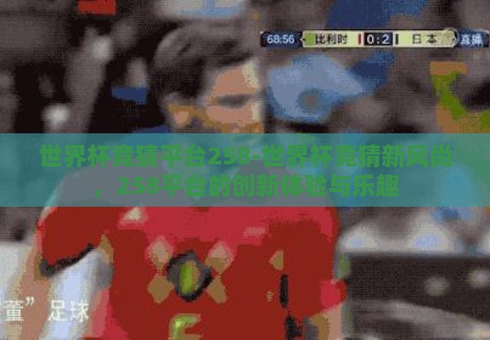 世界杯竞猜平台258-世界杯竞猜新风尚,258平台的创新体验与乐趣 世界杯竞猜平台258-世界杯竞猜新风尚,258平台的创新体验与乐趣
