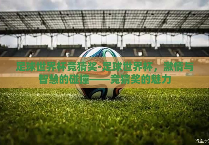 足球世界杯竞猜奖-足球世界杯,激情与智慧的碰撞——竞猜奖的魅力 足球世界杯竞猜奖-足球世界杯,激情与智慧的碰撞——竞猜奖的魅力