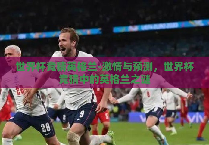 世界杯竞猜英格兰-激情与预测,世界杯竞猜中的英格兰之谜 世界杯竞猜英格兰-激情与预测,世界杯竞猜中的英格兰之谜