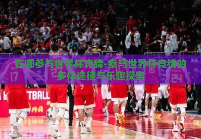 在哪参与世界杯竞猜-参与世界杯竞猜的多样途径与乐趣探索 在哪参与世界杯竞猜-参与世界杯竞猜的多样途径与乐趣探索