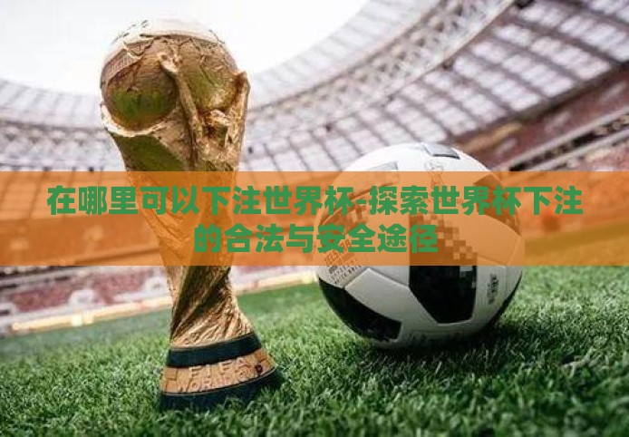 在哪里可以下注世界杯-探索世界杯下注的合法与安全途径 在哪里可以下注世界杯-探索世界杯下注的合法与安全途径