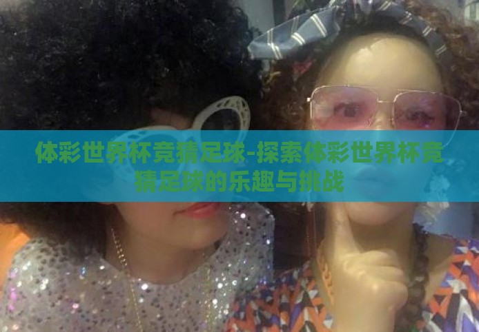 体彩世界杯竞猜足球-探索体彩世界杯竞猜足球的乐趣与挑战 体彩世界杯竞猜足球-探索体彩世界杯竞猜足球的乐趣与挑战