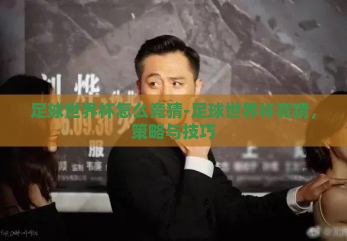 足球世界杯怎么竞猜-足球世界杯竞猜,策略与技巧 足球世界杯怎么竞猜-足球世界杯竞猜,策略与技巧