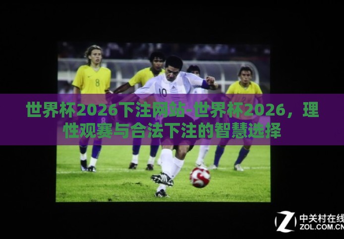 世界杯2026下注网站-世界杯2026,理性观赛与合法下注的智慧选择 世界杯2026下注网站-世界杯2026,理性观赛与合法下注的智慧选择