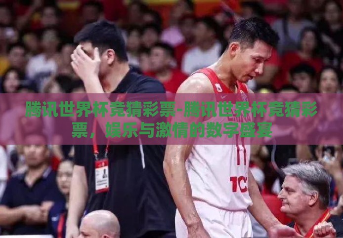 腾讯世界杯竞猜彩票-腾讯世界杯竞猜彩票,娱乐与激情的数字盛宴 腾讯世界杯竞猜彩票-腾讯世界杯竞猜彩票,娱乐与激情的数字盛宴