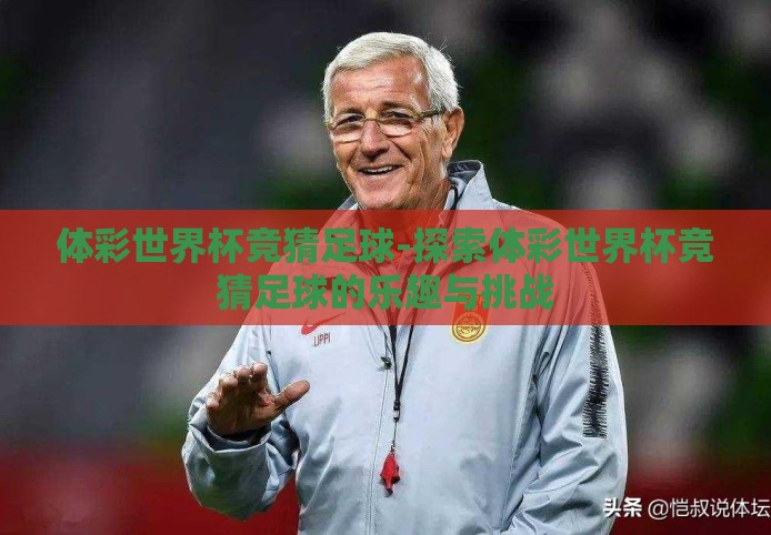 体彩世界杯竞猜足球-探索体彩世界杯竞猜足球的乐趣与挑战 体彩世界杯竞猜足球-探索体彩世界杯竞猜足球的乐趣与挑战