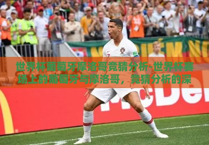 世界杯葡萄牙摩洛哥竞猜分析-世界杯赛场上的葡萄牙与摩洛哥,竞猜分析的深度洞察 世界杯葡萄牙摩洛哥竞猜分析-世界杯赛场上的葡萄牙与摩洛哥,竞猜分析的深度洞察