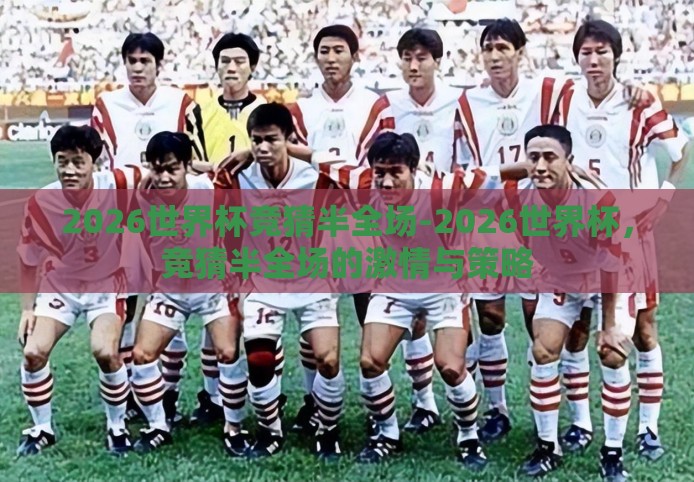 2026世界杯竞猜半全场-2026世界杯，竞猜半全场的激情与策略