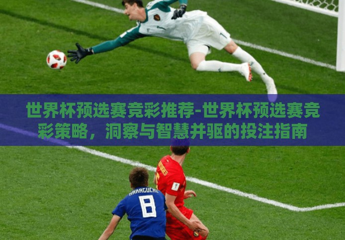 世界杯预选赛竞彩推荐-世界杯预选赛竞彩策略,洞察与智慧并驱的投注指南 世界杯预选赛竞彩推荐-世界杯预选赛竞彩策略,洞察与智慧并驱的投注指南