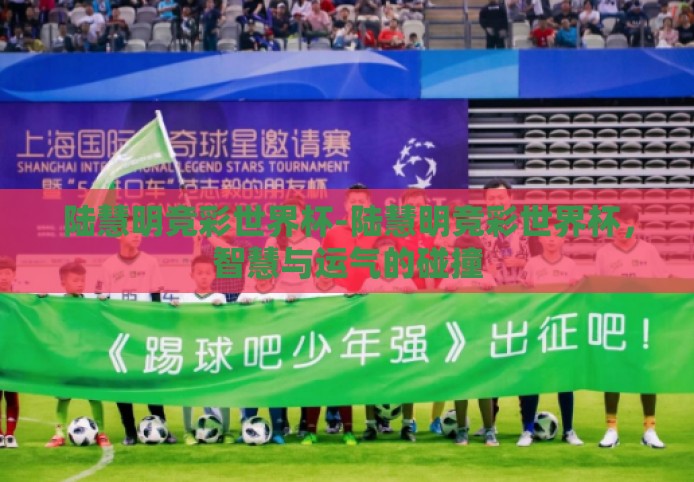 陆慧明竞彩世界杯-陆慧明竞彩世界杯,智慧与运气的碰撞 陆慧明竞彩世界杯-陆慧明竞彩世界杯,智慧与运气的碰撞
