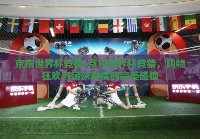 京东世界杯竞猜-京东世界杯竞猜,购物狂欢与足球激情的完美碰撞 京东世界杯竞猜-京东世界杯竞猜,购物狂欢与足球激情的完美碰撞