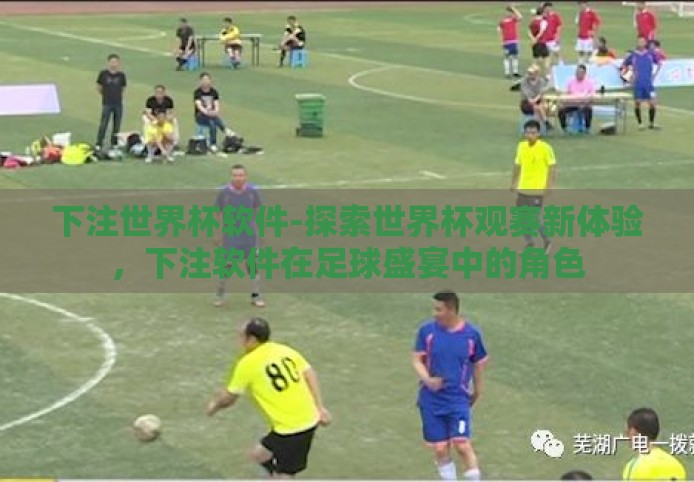 下注世界杯软件-探索世界杯观赛新体验,下注软件在足球盛宴中的角色 下注世界杯软件-探索世界杯观赛新体验,下注软件在足球盛宴中的角色