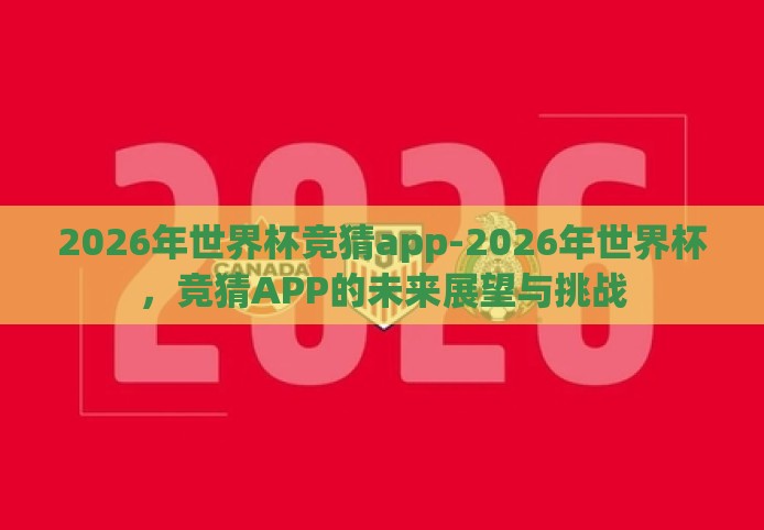 2026年世界杯竞猜app-2026年世界杯,竞猜APP的未来展望与挑战 2026年世界杯竞猜app-2026年世界杯,竞猜APP的未来展望与挑战