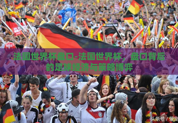 法国世界杯盘口-法国世界杯,盘口背后的足球经济与策略博弈 法国世界杯盘口-法国世界杯,盘口背后的足球经济与策略博弈