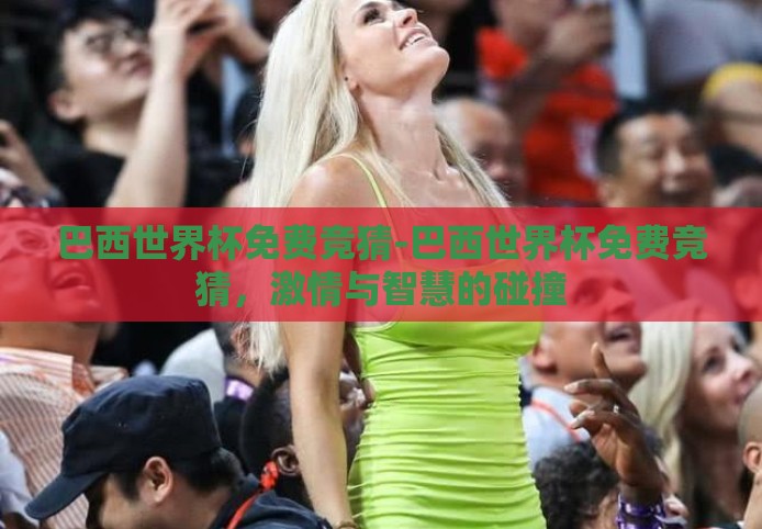 巴西世界杯免费竞猜-巴西世界杯免费竞猜,激情与智慧的碰撞 巴西世界杯免费竞猜-巴西世界杯免费竞猜,激情与智慧的碰撞