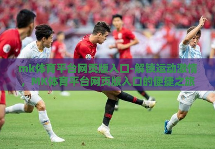 mk体育平台网页版入口-解锁运动激情,MK体育平台网页版入口的便捷之旅 mk体育平台网页版入口-解锁运动激情,MK体育平台网页版入口的便捷之旅