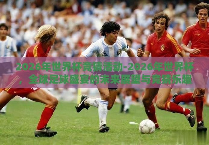 2026年世界杯竞猜活动-2026年世界杯,全球足球盛宴的未来展望与竞猜乐趣 2026年世界杯竞猜活动-2026年世界杯,全球足球盛宴的未来展望与竞猜乐趣