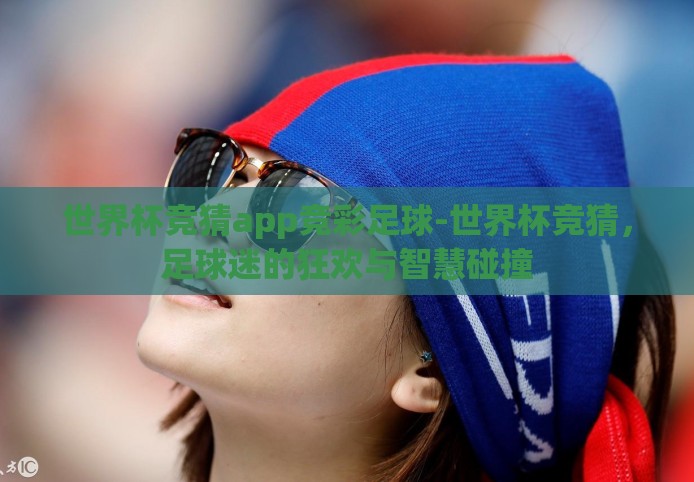世界杯竞猜app竞彩足球-世界杯竞猜,足球迷的狂欢与智慧碰撞 世界杯竞猜app竞彩足球-世界杯竞猜,足球迷的狂欢与智慧碰撞