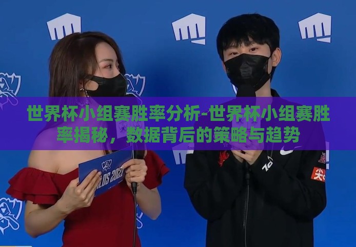 世界杯小组赛胜率分析-世界杯小组赛胜率揭秘,数据背后的策略与趋势 世界杯小组赛胜率分析-世界杯小组赛胜率揭秘,数据背后的策略与趋势
